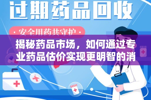 烟台揭秘药品市场，如何通过专业药品估价实现更明智的消费决策