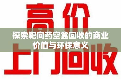 烟台探索靶向药空盒回收的商业价值与环保意义