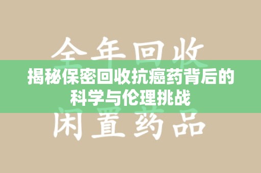 烟台揭秘保密回收抗癌药背后的科学与伦理挑战