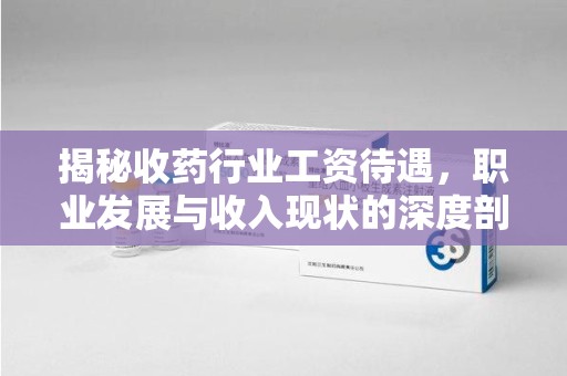 烟台揭秘收药行业工资待遇，职业发展与收入现状的深度剖析