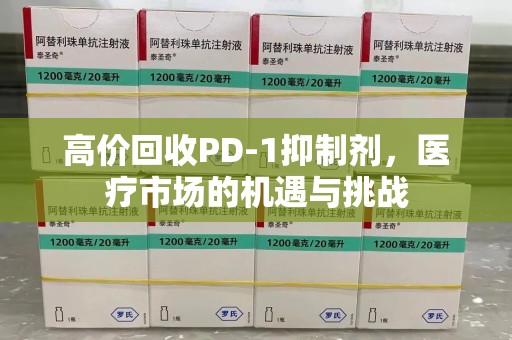 烟台高价回收PD-1抑制剂，医疗市场的机遇与挑战