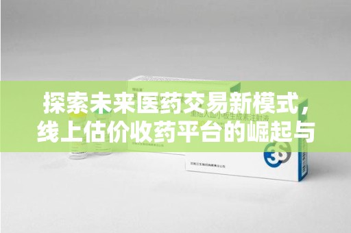 烟台探索未来医药交易新模式，线上估价收药平台的崛起与变革