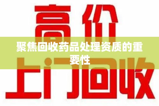 烟台聚焦回收药品处理资质的重要性