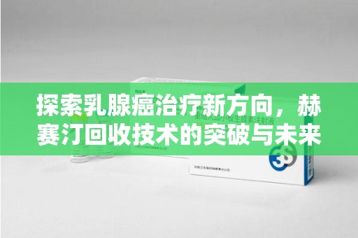 烟台探索乳腺癌治疗新方向，赫赛汀回收技术的突破与未来