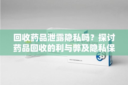 烟台回收药品泄露隐私吗？探讨药品回收的利与弊及隐私保护措施