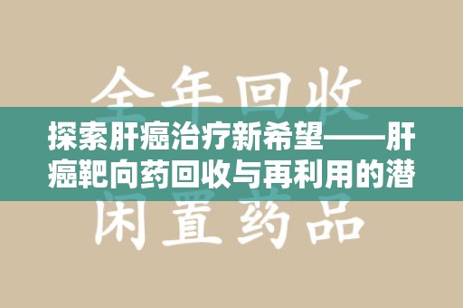 烟台探索肝癌治疗新希望——肝癌靶向药回收与再利用的潜力