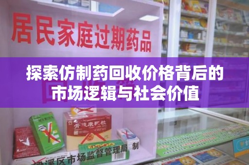 烟台探索仿制药回收价格背后的市场逻辑与社会价值
