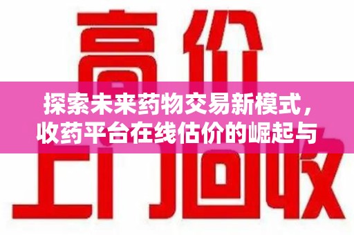 烟台探索未来药物交易新模式，收药平台在线估价的崛起与影响
