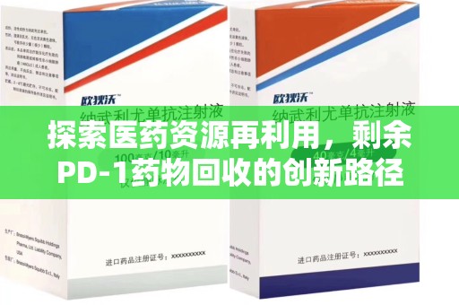 烟台探索医药资源再利用，剩余PD-1药物回收的创新路径与社会价值