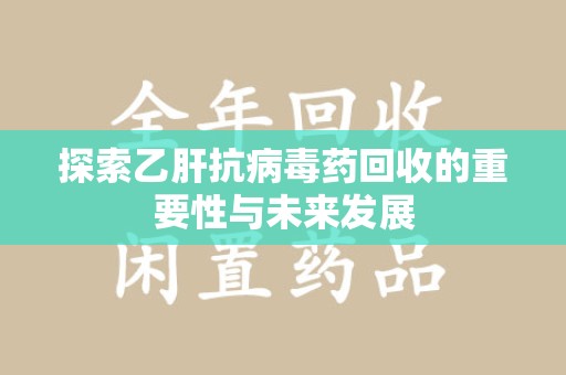 烟台探索乙肝抗病毒药回收的重要性与未来发展