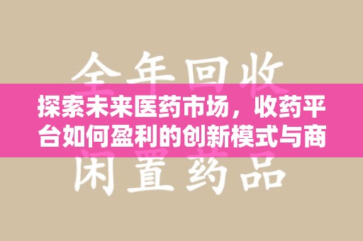 烟台探索未来医药市场，收药平台如何盈利的创新模式与商业前景