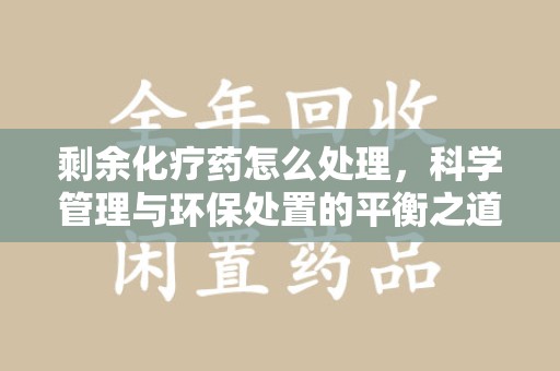 烟台剩余化疗药怎么处理，科学管理与环保处置的平衡之道