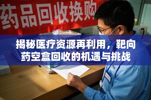 烟台揭秘医疗资源再利用，靶向药空盒回收的机遇与挑战
