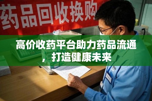 烟台高价收药平台助力药品流通，打造健康未来