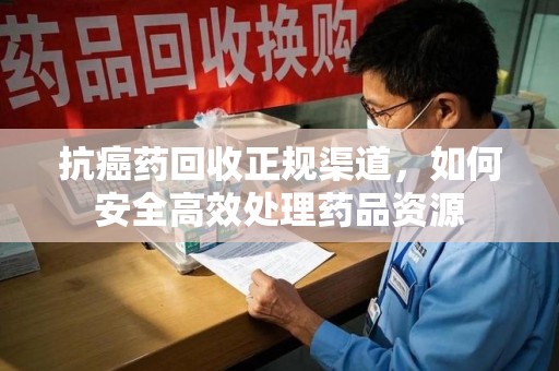 烟台抗癌药回收正规渠道，如何安全高效处理药品资源