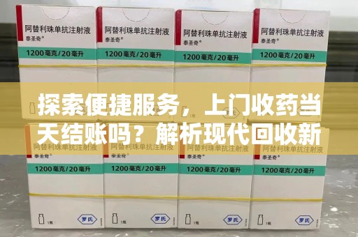 烟台探索便捷服务，上门收药当天结账吗？解析现代回收新模式