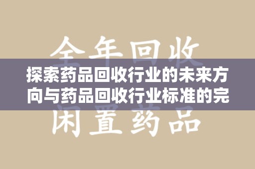烟台探索药品回收行业的未来方向与药品回收行业标准的完善