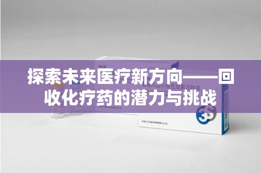 烟台探索未来医疗新方向——回收化疗药的潜力与挑战