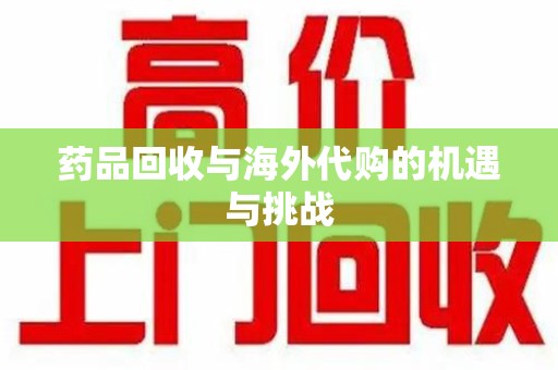 烟台药品回收与海外代购的机遇与挑战