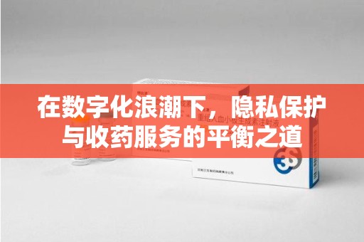 烟台在数字化浪潮下，隐私保护与收药服务的平衡之道