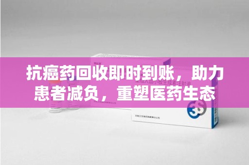 烟台抗癌药回收即时到账，助力患者减负，重塑医药生态