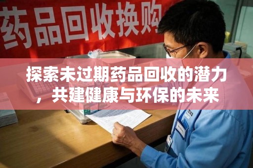 烟台探索未过期药品回收的潜力，共建健康与环保的未来