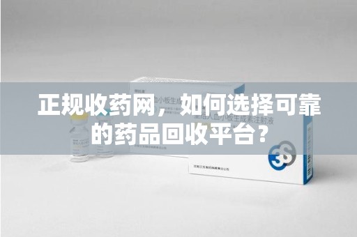烟台正规收药网，如何选择可靠的药品回收平台？