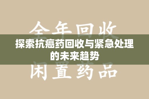 烟台探索抗癌药回收与紧急处理的未来趋势