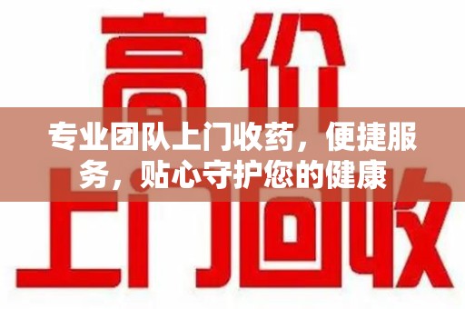 烟台专业团队上门收药，便捷服务，贴心守护您的健康