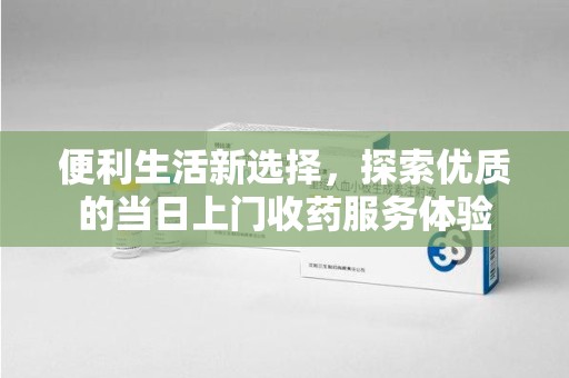 烟台便利生活新选择，探索优质的当日上门收药服务体验
