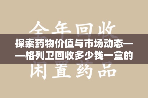 烟台探索药物价值与市场动态——格列卫回收多少钱一盒的全面解析