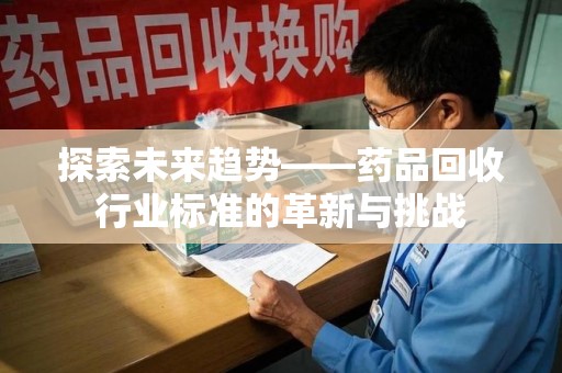 烟台探索未来趋势——药品回收行业标准的革新与挑战