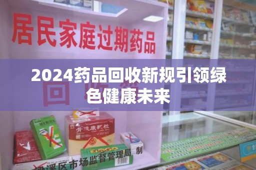 烟台2024药品回收新规引领绿色健康未来