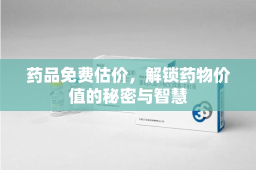 烟台药品免费估价，解锁药物价值的秘密与智慧