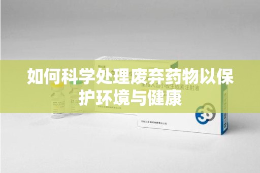 烟台如何科学处理废弃药物以保护环境与健康