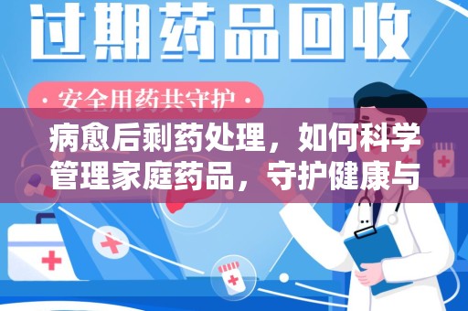 烟台病愈后剩药处理，如何科学管理家庭药品，守护健康与环境