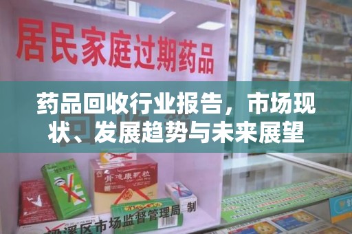 烟台药品回收行业报告，市场现状、发展趋势与未来展望