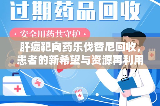 烟台肝癌靶向药乐伐替尼回收，患者的新希望与资源再利用