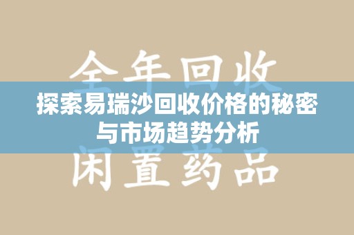 烟台探索易瑞沙回收价格的秘密与市场趋势分析