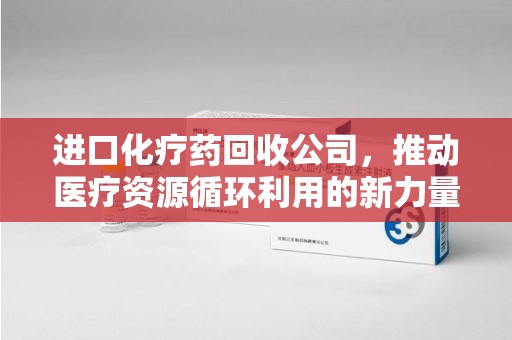 烟台进口化疗药回收公司，推动医疗资源循环利用的新力量