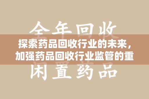 烟台探索药品回收行业的未来，加强药品回收行业监管的重要性