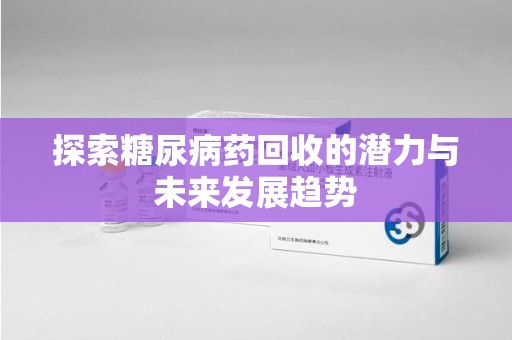 烟台探索糖尿病药回收的潜力与未来发展趋势