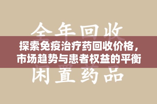 烟台探索免疫治疗药回收价格，市场趋势与患者权益的平衡