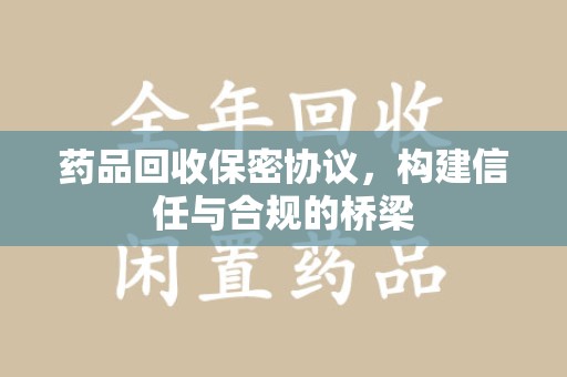 烟台药品回收保密协议，构建信任与合规的桥梁