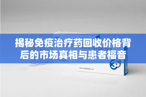 烟台揭秘免疫治疗药回收价格背后的市场真相与患者福音