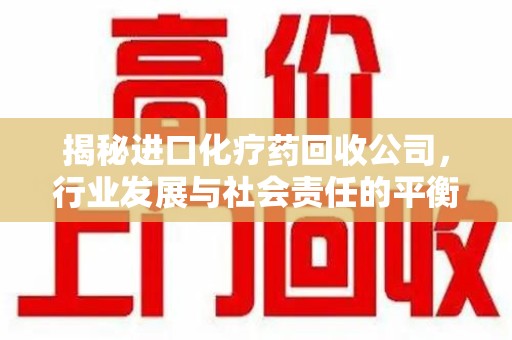烟台揭秘进口化疗药回收公司，行业发展与社会责任的平衡