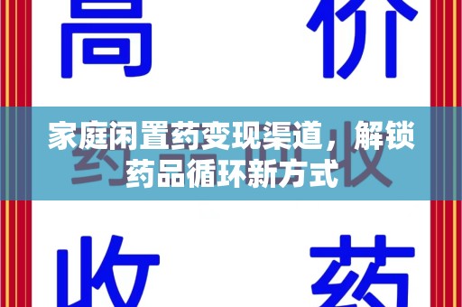 烟台家庭闲置药变现渠道，解锁药品循环新方式