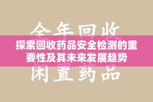 烟台探索回收药品安全检测的重要性及其未来发展趋势
