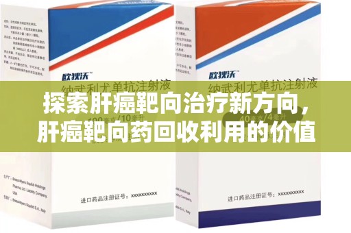 烟台探索肝癌靶向治疗新方向，肝癌靶向药回收利用的价值与未来