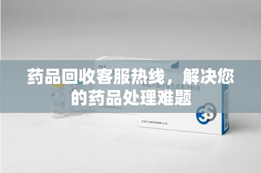 烟台药品回收客服热线，解决您的药品处理难题